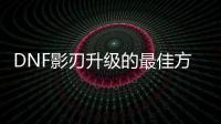 DNF影刃升级的最佳方法是什么？