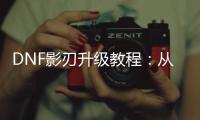 DNF影刃升级教程：从入门到精通