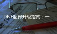 DNF超界升级指南：一步步教你
