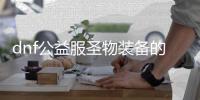 dnf公益服圣物装备的三种处理方式