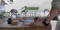 dnf公益服搬砖装备的最佳搭配