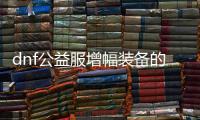 dnf公益服增幅装备的5个实用技巧