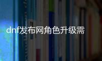 dnf发布网角色升级需要注意什么？